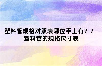 塑料管规格对照表哪位手上有？？ 塑料管的规格尺寸表